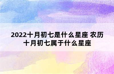 2022十月初七是什么星座 农历十月初七属于什么星座